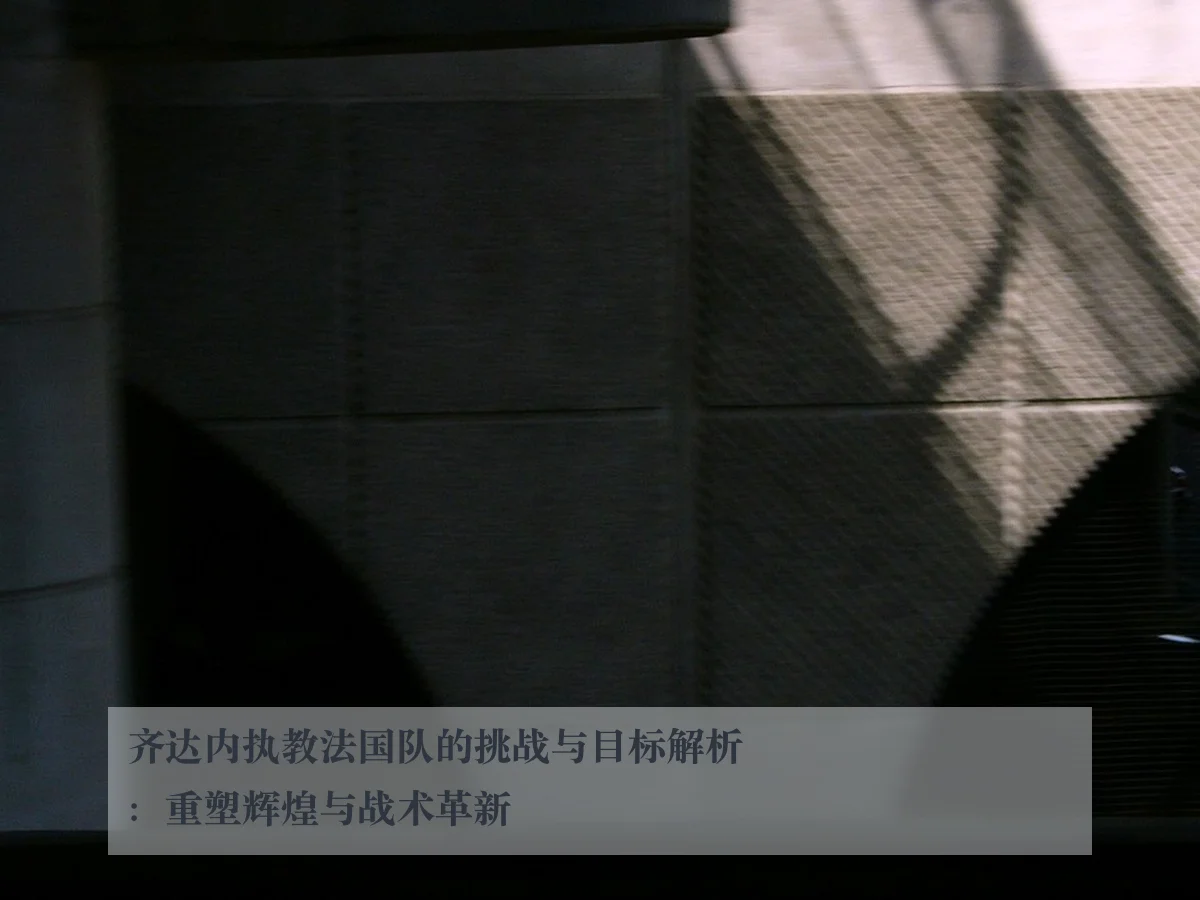 齐达内执教法国队的挑战与目标解析:重塑辉煌与战术革新