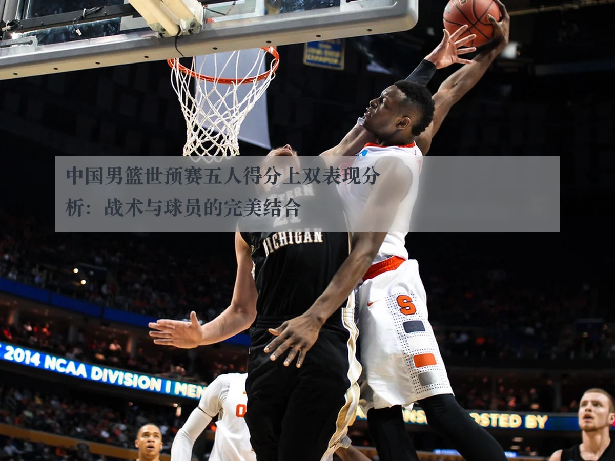 中国男篮世预赛五人得分上双表现分析:战术与球员的完美结合